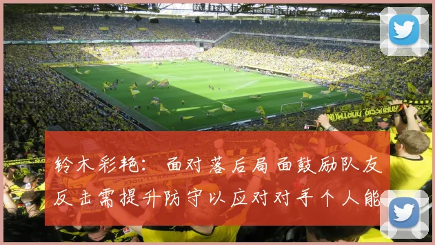 铃木彩艳：面对落后局面鼓励队友反击需提升防守以应对对手个人能力