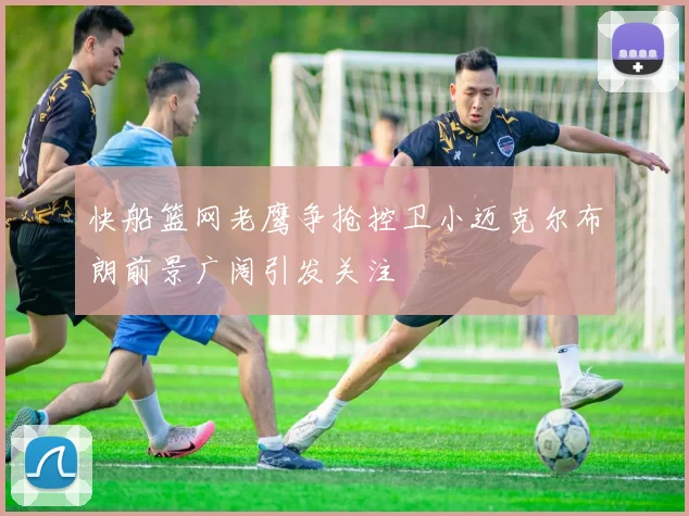 快船篮网老鹰争抢控卫小迈克尔布朗前景广阔引发关注