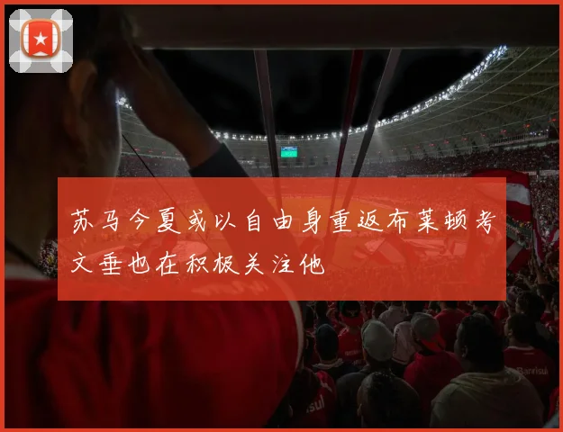 苏马今夏或以自由身重返布莱顿考文垂也在积极关注他