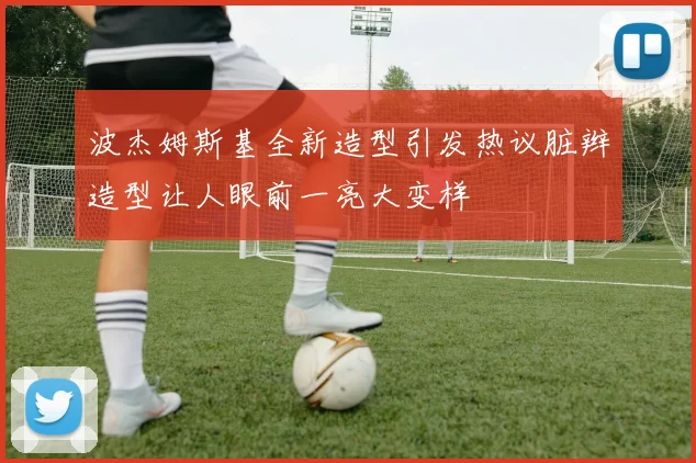 波杰姆斯基全新造型引发热议脏辫造型让人眼前一亮大变样