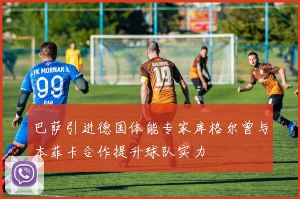 巴萨引进德国体能专家库格尔曾与本菲卡合作提升球队实力