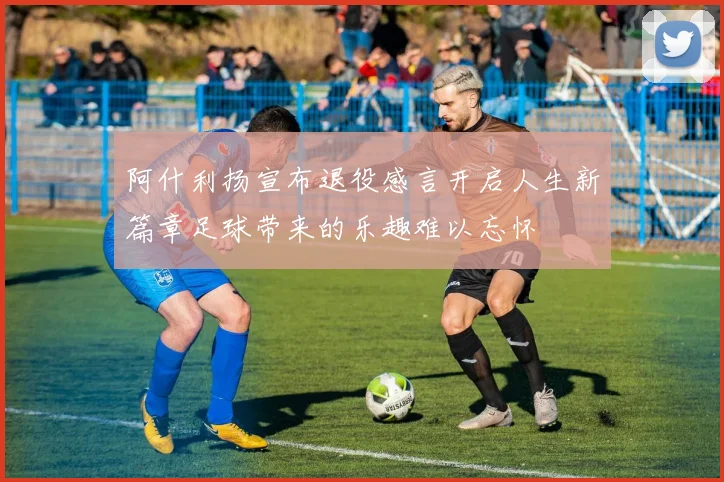 阿什利扬宣布退役感言开启人生新篇章足球带来的乐趣难以忘怀