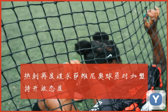 热刺再度追求萨维尼奥球员对加盟持开放态度
