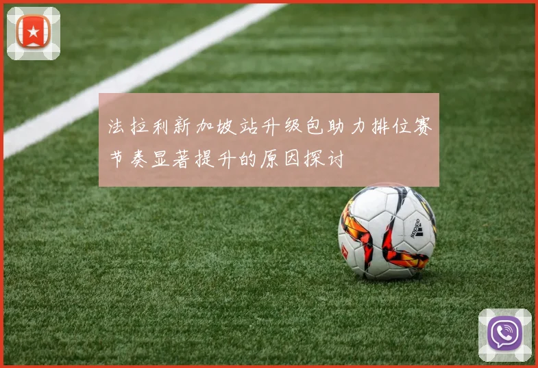 法拉利新加坡站升级包助力排位赛节奏显著提升的原因探讨