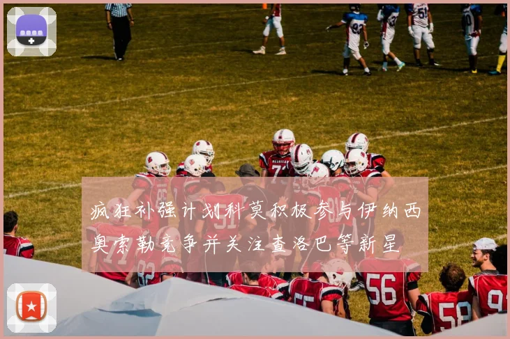 疯狂补强计划科莫积极参与伊纳西奥索勒竞争并关注查洛巴等新星