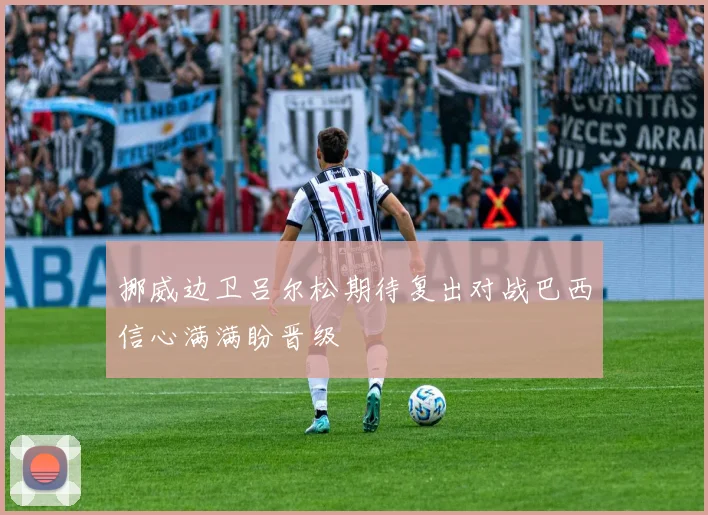 挪威边卫吕尔松期待复出对战巴西信心满满盼晋级