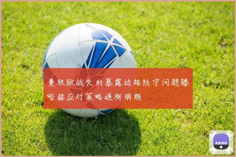 曼联欧战失利暴露边路防守问题滕哈赫应对策略逐渐明朗