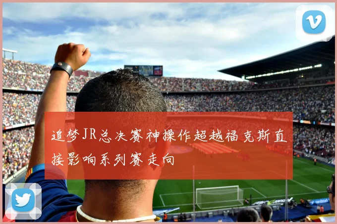 追梦JR总决赛神操作超越福克斯直接影响系列赛走向