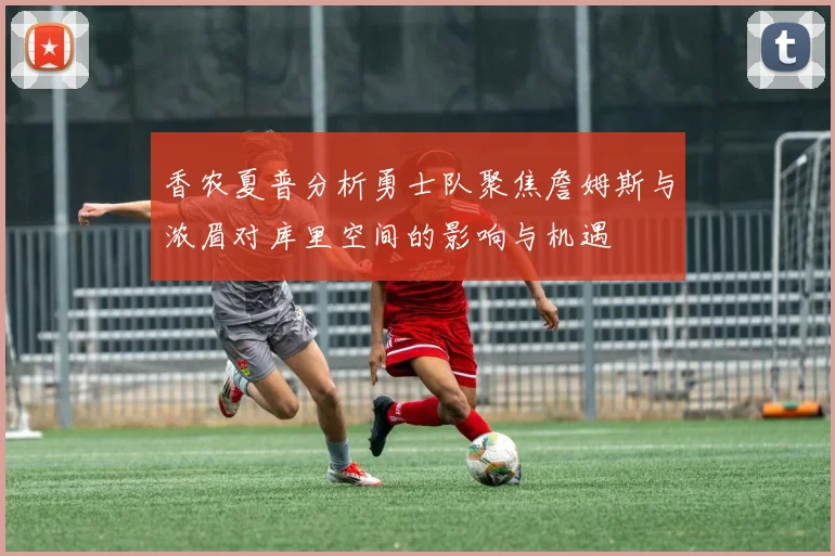 香农夏普分析勇士队聚焦詹姆斯与浓眉对库里空间的影响与机遇