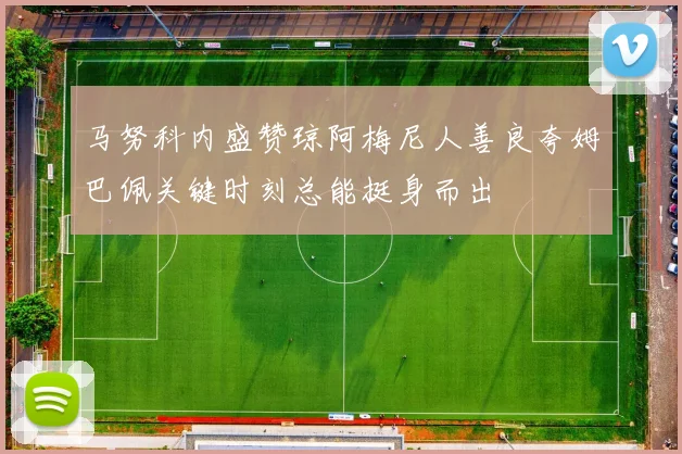 马努科内盛赞琼阿梅尼人善良夸姆巴佩关键时刻总能挺身而出