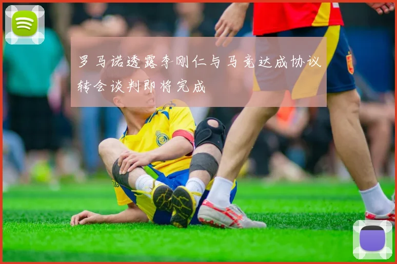 罗马诺透露李刚仁与马竞达成协议转会谈判即将完成