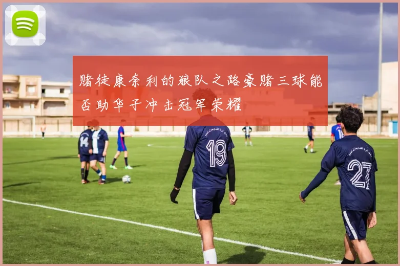 赌徒康奈利的狼队之路豪赌三球能否助华子冲击冠军荣耀