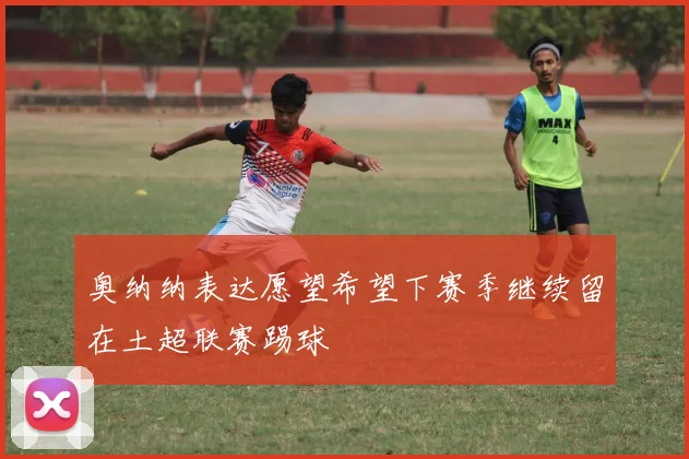 奥纳纳表达愿望希望下赛季继续留在土超联赛踢球