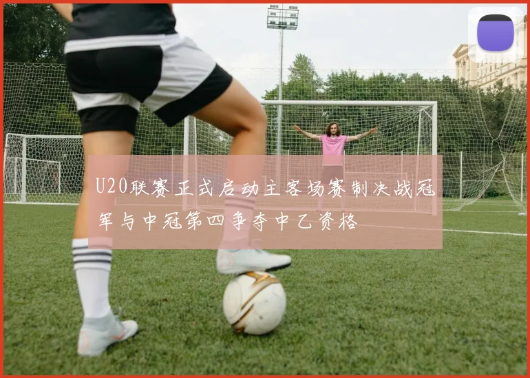 U20联赛正式启动主客场赛制决战冠军与中冠第四争夺中乙资格