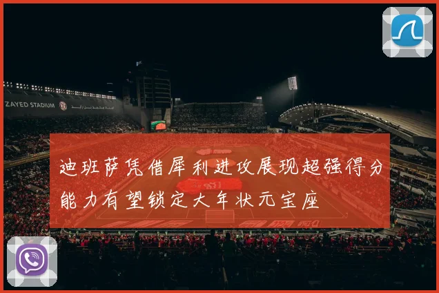 迪班萨凭借犀利进攻展现超强得分能力有望锁定大年状元宝座