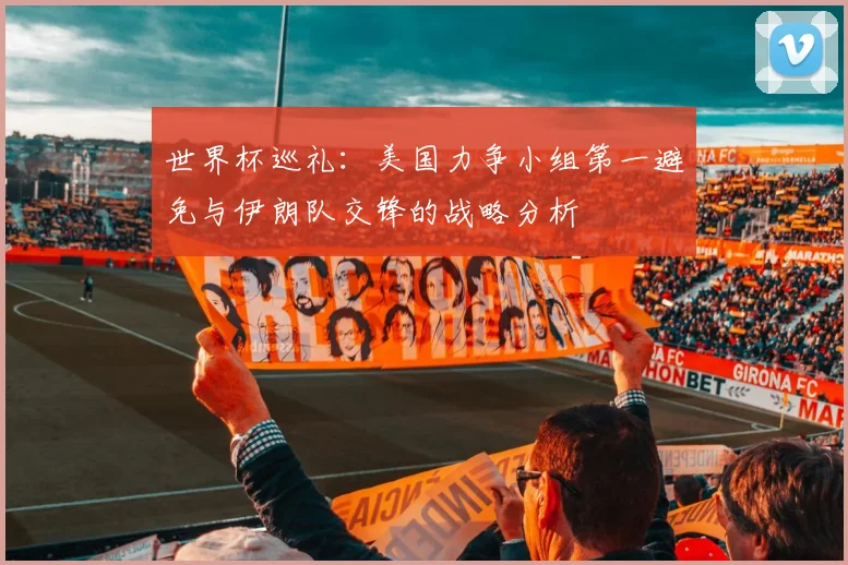 世界杯巡礼：美国力争小组第一避免与伊朗队交锋的战略分析
