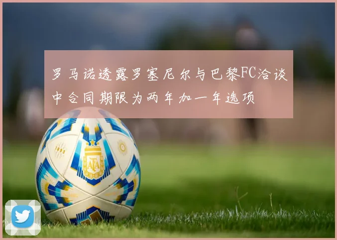 罗马诺透露罗塞尼尔与巴黎FC洽谈中合同期限为两年加一年选项