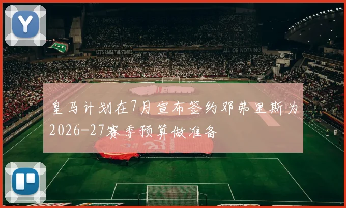 皇马计划在7月宣布签约邓弗里斯为2026-27赛季预算做准备