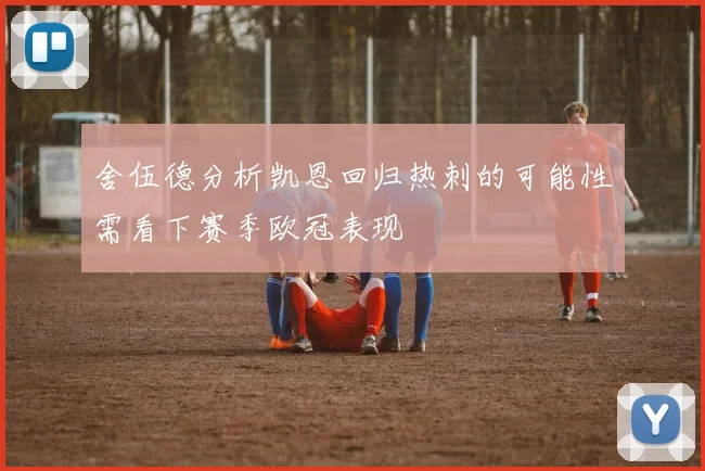 舍伍德分析凯恩回归热刺的可能性需看下赛季欧冠表现