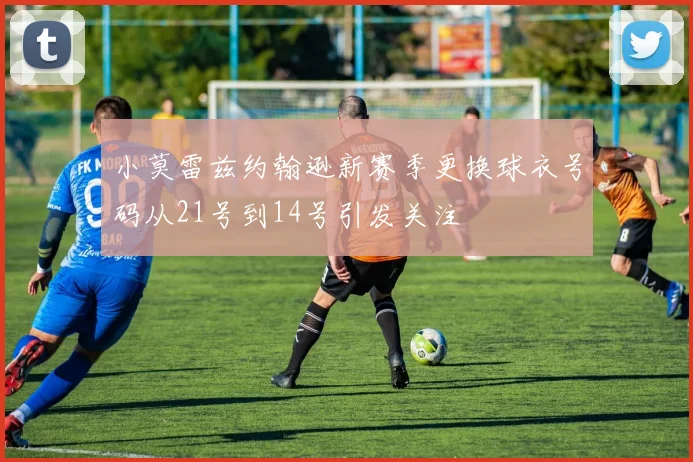 小莫雷兹约翰逊新赛季更换球衣号码从21号到14号引发关注