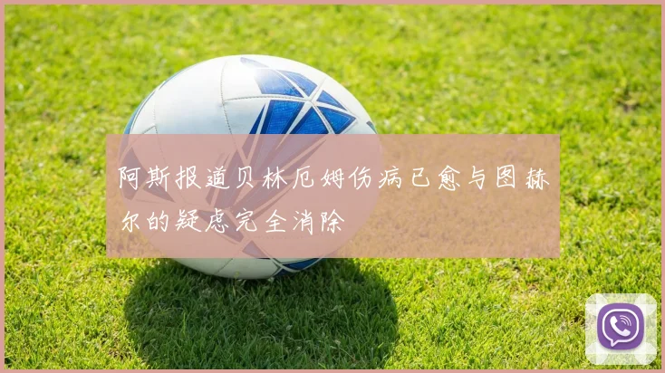 阿斯报道贝林厄姆伤病已愈与图赫尔的疑虑完全消除