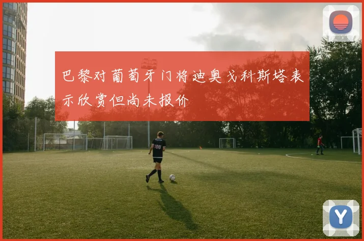 巴黎对葡萄牙门将迪奥戈科斯塔表示欣赏但尚未报价