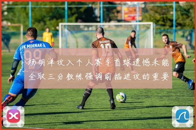 杨明洋攻入个人赛季首球遗憾未能全取三分教练强调前插进攻的重要性