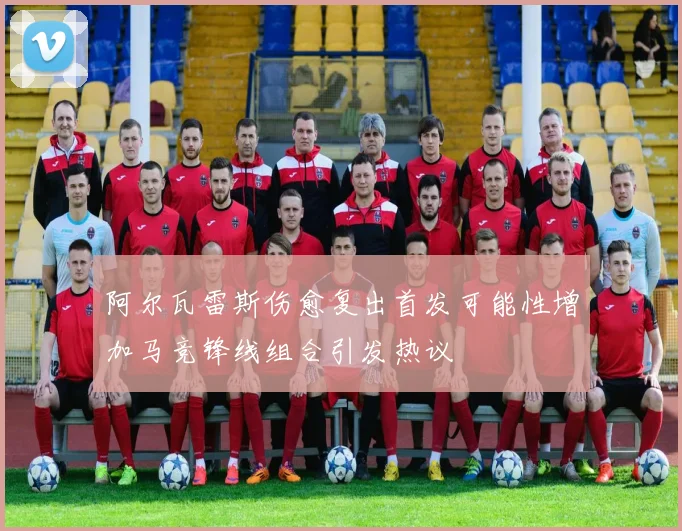 阿尔瓦雷斯伤愈复出首发可能性增加马竞锋线组合引发热议