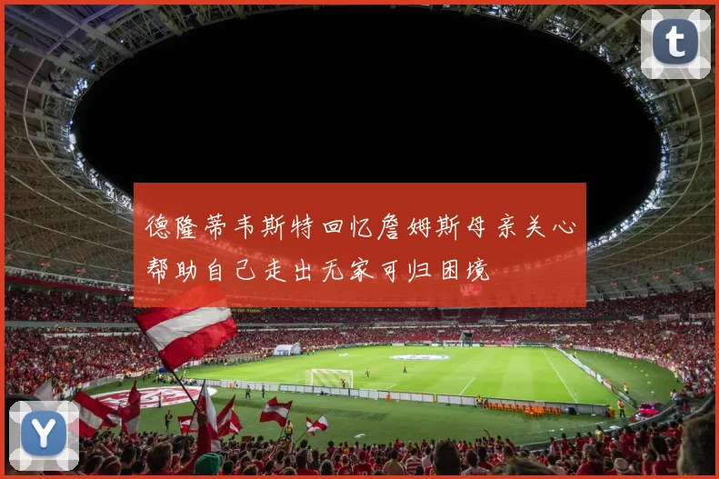 德隆蒂韦斯特回忆詹姆斯母亲关心帮助自己走出无家可归困境