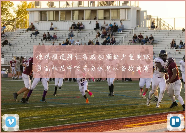 德媒报道拜仁备战初期缺少重要球员孔帕尼呼吁充分休息以备战新赛季